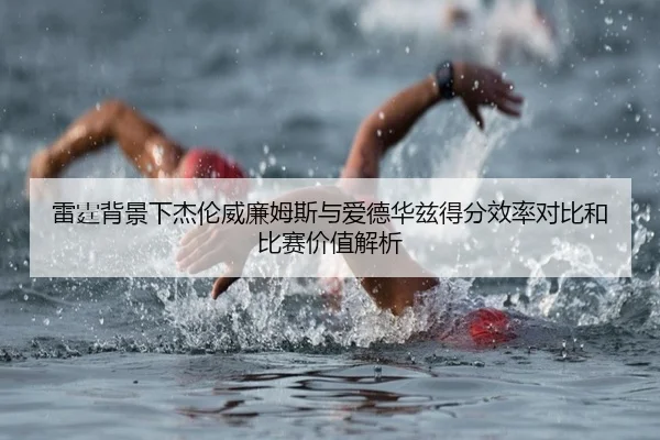 雷霆背景下杰伦威廉姆斯与爱德华兹得分效率对比和比赛价值解析