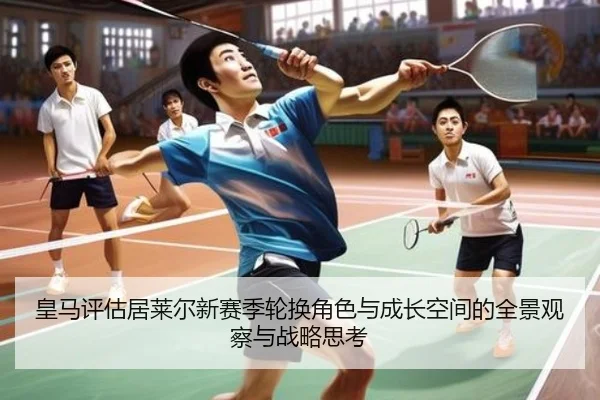 皇马评估居莱尔新赛季轮换角色与成长空间的全景观察与战略思考