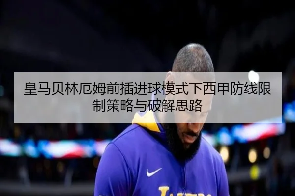 皇马贝林厄姆前插进球模式下西甲防线限制策略与破解思路