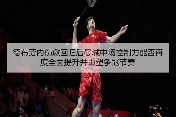 德布劳内伤愈回归后曼城中场控制力能否再度全面提升并重塑争冠节奏