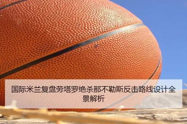国际米兰复盘劳塔罗绝杀那不勒斯反击路线设计全景解析