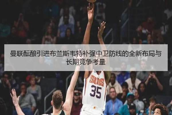 曼联酝酿引进布兰斯韦特补强中卫防线的全新布局与长期竞争考量