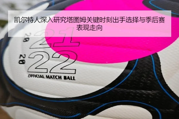 凯尔特人深入研究塔图姆关键时刻出手选择与季后赛表现走向