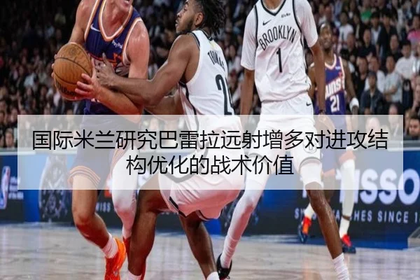 国际米兰研究巴雷拉远射增多对进攻结构优化的战术价值